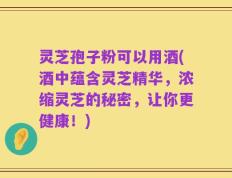 灵芝孢子粉可以用酒(酒中蕴含灵芝精华，浓缩灵芝的秘密，让你更健康！)