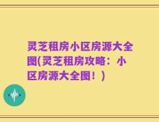 灵芝租房小区房源大全图(灵芝租房攻略：小区房源大全图！)