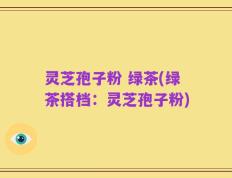 灵芝孢子粉 绿茶(绿茶搭档：灵芝孢子粉)