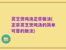 灵芝煲鸡汤正宗做法(正宗灵芝煲鸡汤的简单可靠的做法)