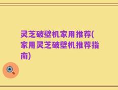 灵芝破壁机家用推荐(家用灵芝破壁机推荐指南)