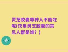 灵芝胶囊哪种人不能吃呢(饮用灵芝胶囊的禁忌人群是谁？)