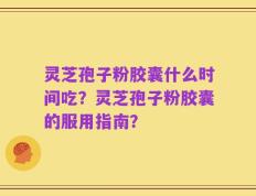 灵芝孢子粉胶囊什么时间吃？灵芝孢子粉胶囊的服用指南？