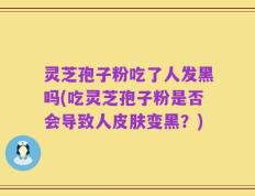 灵芝孢子粉吃了人发黑吗(吃灵芝孢子粉是否会导致人皮肤变黑？)