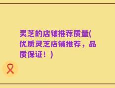 灵芝的店铺推荐质量(优质灵芝店铺推荐，品质保证！)