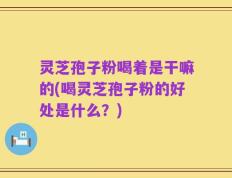 灵芝孢子粉喝着是干嘛的(喝灵芝孢子粉的好处是什么？)
