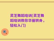 灵芝舞蹈培训(灵芝舞蹈培训教你华丽转身，轻松入门)