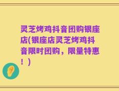 灵芝烤鸡抖音团购银座店(银座店灵芝烤鸡抖音限时团购，限量特惠！)