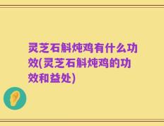 灵芝石斛炖鸡有什么功效(灵芝石斛炖鸡的功效和益处)