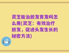 灵芝能治脱发育发吗怎么用(灵芝：有效治疗脱发，促进头发生长的秘密方法)