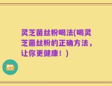 灵芝菌丝粉喝法(喝灵芝菌丝粉的正确方法，让你更健康！)