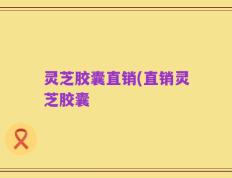 灵芝胶囊直销(直销灵芝胶囊