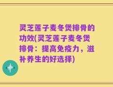 灵芝莲子麦冬煲排骨的功效(灵芝莲子麦冬煲排骨：提高免疫力，滋补养生的好选择)