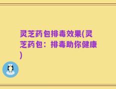 灵芝药包排毒效果(灵芝药包：排毒助你健康)
