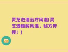 灵芝泡酒治疗风湿(灵芝酒缓解风湿，秘方传授！)