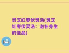 灵芝红枣伏灵汤(灵芝红枣伏灵汤：滋补养生的佳品)