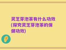 灵芝芽泡茶有什么功效(探究灵芝芽泡茶的保健功效)