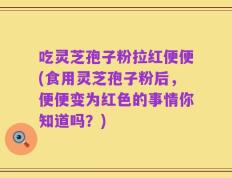 吃灵芝孢子粉拉红便便(食用灵芝孢子粉后，便便变为红色的事情你知道吗？)