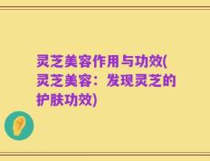 灵芝美容作用与功效(灵芝美容：发现灵芝的护肤功效)