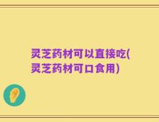 灵芝药材可以直接吃(灵芝药材可口食用)