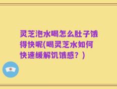灵芝泡水喝怎么肚子饿得快呢(喝灵芝水如何快速缓解饥饿感？)