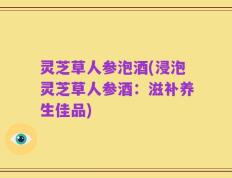 灵芝草人参泡酒(浸泡灵芝草人参酒：滋补养生佳品)