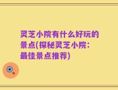 灵芝小院有什么好玩的景点(探秘灵芝小院：最佳景点推荐)