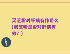 灵芝粉对肝病有作用么(灵芝粉是否对肝病有效？)