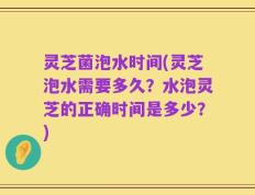 灵芝菌泡水时间(灵芝泡水需要多久？水泡灵芝的正确时间是多少？)