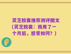 灵芝胶囊推荐测评图文(灵芝胶囊：我用了一个月后，感受如何？)