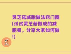 灵芝菇减脂做法窍门图(试试灵芝菇做成的减肥餐，分享大家如何做!)