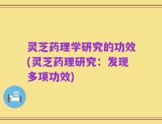 灵芝药理学研究的功效(灵芝药理研究：发现多项功效)