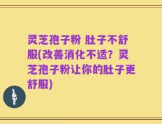 灵芝孢子粉 肚子不舒服(改善消化不适？灵芝孢子粉让你的肚子更舒服)