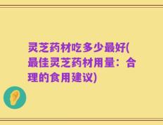 灵芝药材吃多少最好(最佳灵芝药材用量：合理的食用建议)