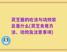 灵芝菌的吃法与功效禁忌是什么(灵芝食用方法、功效及注意事项)
