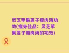 灵芝苹果莲子瘦肉汤功效(瘦身佳品：灵芝苹果莲子瘦肉汤的功效)