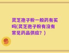 灵芝孢子粉一般药有买吗(灵芝孢子粉有没有常见药品供应？)