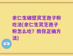 余仁生破壁灵芝孢子粉吃法(余仁生灵芝孢子粉怎么吃？教你正确方法)