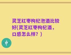 灵芝红枣枸杞泡酒比较好(灵芝红枣枸杞酒，口感怎么样？)