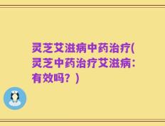 灵芝艾滋病中药治疗(灵芝中药治疗艾滋病：有效吗？)