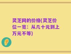 灵芝网的价格(灵芝价位一览：从几十元到上万元不等)