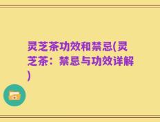 灵芝茶功效和禁忌(灵芝茶：禁忌与功效详解)