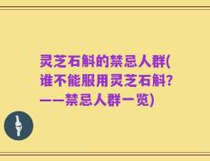灵芝石斛的禁忌人群(谁不能服用灵芝石斛？——禁忌人群一览)