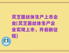 灵芝菌丝体生产上市企业(灵芝菌丝体生产企业实现上市，开启新征程)