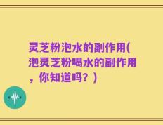 灵芝粉泡水的副作用(泡灵芝粉喝水的副作用，你知道吗？)