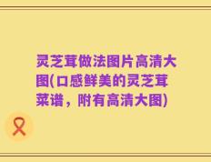 灵芝茸做法图片高清大图(口感鲜美的灵芝茸菜谱，附有高清大图)