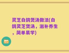 灵芝白鸽煲汤做法(白鸽灵芝煲汤，滋补养生，简单易学)
