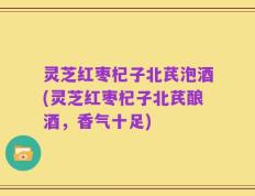 灵芝红枣杞子北芪泡酒(灵芝红枣杞子北芪酿酒，香气十足)