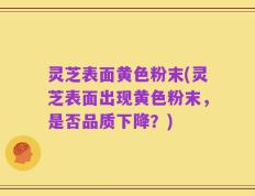 灵芝表面黄色粉末(灵芝表面出现黄色粉末，是否品质下降？)