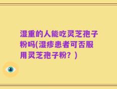 湿重的人能吃灵芝孢子粉吗(湿疹患者可否服用灵芝孢子粉？)
